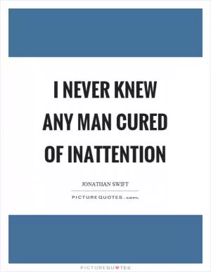 I never knew any man cured of inattention Picture Quote #1