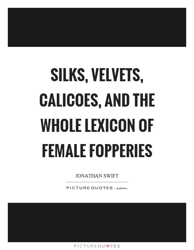 Silks, velvets, calicoes, and the whole lexicon of female fopperies Picture Quote #1