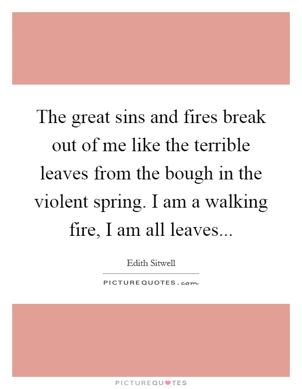 The great sins and fires break out of me like the terrible leaves from the bough in the violent spring. I am a walking fire, I am all leaves Picture Quote #1