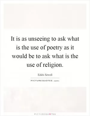 It is as unseeing to ask what is the use of poetry as it would be to ask what is the use of religion Picture Quote #1
