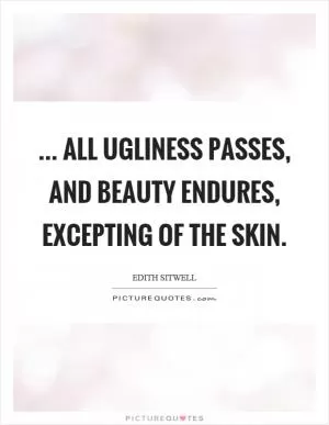 ... all ugliness passes, and beauty endures, excepting of the skin Picture Quote #1