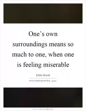 One’s own surroundings means so much to one, when one is feeling miserable Picture Quote #1