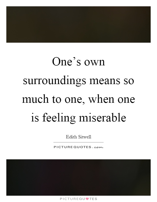 One's own surroundings means so much to one, when one is feeling miserable Picture Quote #1
