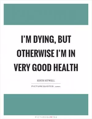 I’m dying, but otherwise I’m in very good health Picture Quote #1