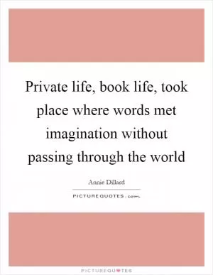 Private life, book life, took place where words met imagination without passing through the world Picture Quote #1