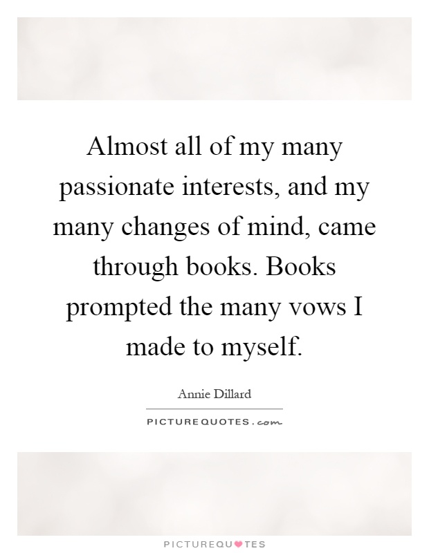 Almost all of my many passionate interests, and my many changes of mind, came through books. Books prompted the many vows I made to myself Picture Quote #1