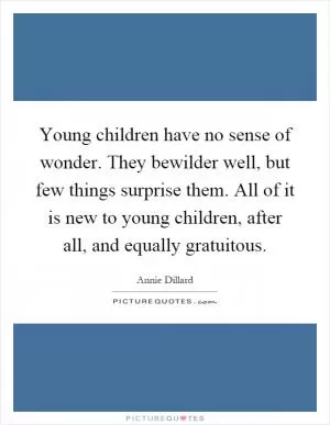 Young children have no sense of wonder. They bewilder well, but few things surprise them. All of it is new to young children, after all, and equally gratuitous Picture Quote #1