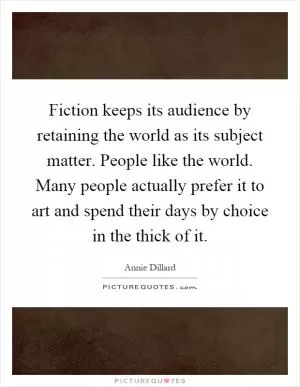 Fiction keeps its audience by retaining the world as its subject matter. People like the world. Many people actually prefer it to art and spend their days by choice in the thick of it Picture Quote #1