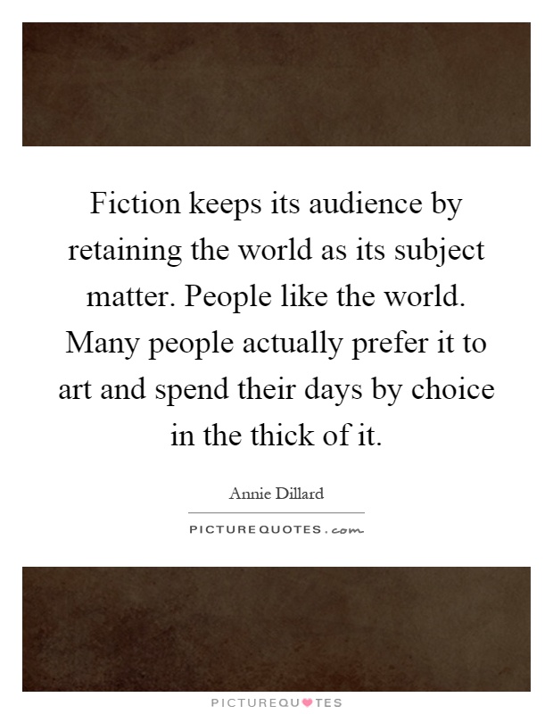 Fiction keeps its audience by retaining the world as its subject matter. People like the world. Many people actually prefer it to art and spend their days by choice in the thick of it Picture Quote #1