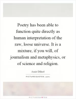 Poetry has been able to function quite directly as human interpretation of the raw, loose universe. It is a mixture, if you will, of journalism and metaphysics, or of science and religion Picture Quote #1