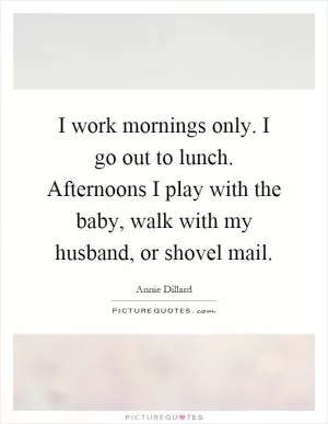 I work mornings only. I go out to lunch. Afternoons I play with the baby, walk with my husband, or shovel mail Picture Quote #1