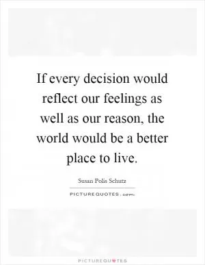 If every decision would reflect our feelings as well as our reason, the world would be a better place to live Picture Quote #1