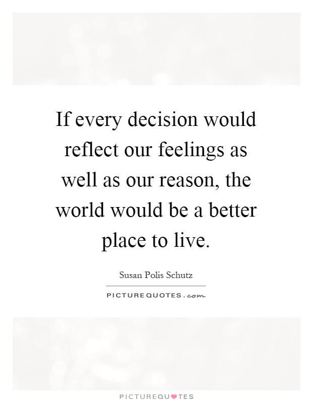 If every decision would reflect our feelings as well as our reason, the world would be a better place to live Picture Quote #1