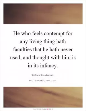 He who feels contempt for any living thing hath faculties that he hath never used, and thought with him is in its infancy Picture Quote #1