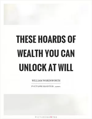These hoards of wealth you can unlock at will Picture Quote #1
