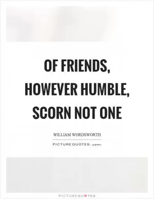 Of friends, however humble, scorn not one Picture Quote #1