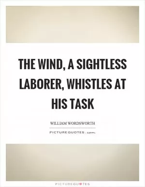 The wind, a sightless laborer, whistles at his task Picture Quote #1