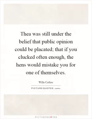 Thea was still under the belief that public opinion could be placated; that if you clucked often enough, the hens would mistake you for one of themselves Picture Quote #1