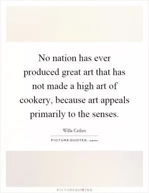 No nation has ever produced great art that has not made a high art of cookery, because art appeals primarily to the senses Picture Quote #1
