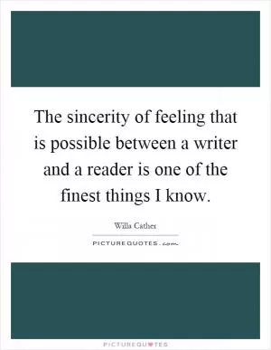 The sincerity of feeling that is possible between a writer and a reader is one of the finest things I know Picture Quote #1