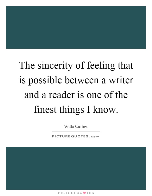 The sincerity of feeling that is possible between a writer and a reader is one of the finest things I know Picture Quote #1