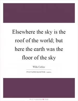 Elsewhere the sky is the roof of the world; but here the earth was the floor of the sky Picture Quote #1
