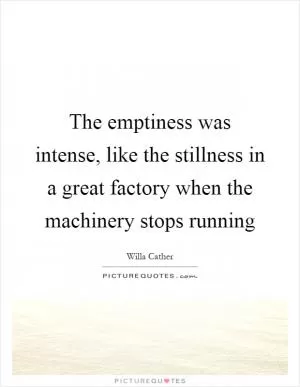 The emptiness was intense, like the stillness in a great factory when the machinery stops running Picture Quote #1
