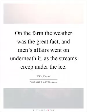 On the farm the weather was the great fact, and men’s affairs went on underneath it, as the streams creep under the ice Picture Quote #1
