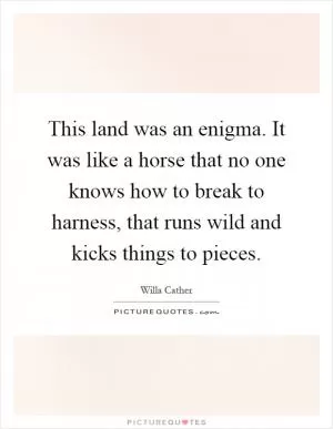 This land was an enigma. It was like a horse that no one knows how to break to harness, that runs wild and kicks things to pieces Picture Quote #1