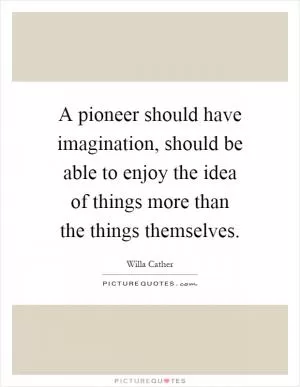 A pioneer should have imagination, should be able to enjoy the idea of things more than the things themselves Picture Quote #1