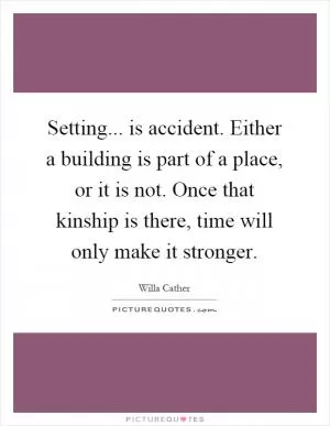 Setting... is accident. Either a building is part of a place, or it is not. Once that kinship is there, time will only make it stronger Picture Quote #1