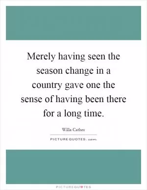 Merely having seen the season change in a country gave one the sense of having been there for a long time Picture Quote #1