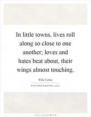 In little towns, lives roll along so close to one another; loves and hates beat about, their wings almost touching Picture Quote #1