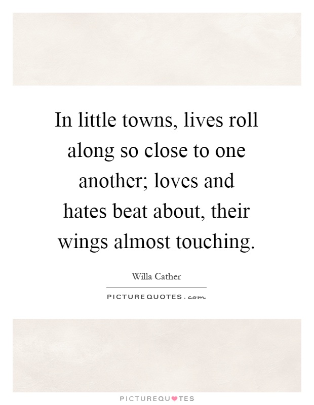 In little towns, lives roll along so close to one another; loves and hates beat about, their wings almost touching Picture Quote #1
