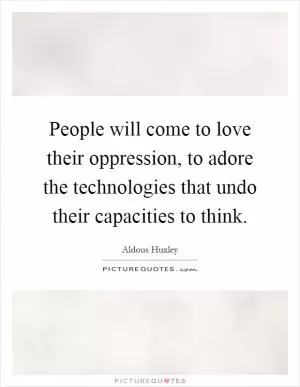 People will come to love their oppression, to adore the technologies that undo their capacities to think Picture Quote #1