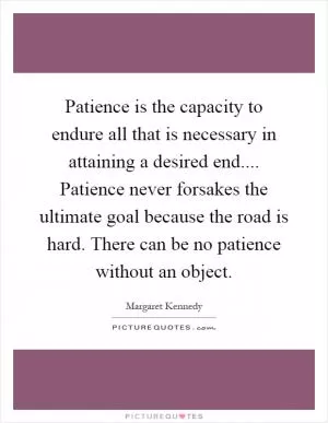 Patience is the capacity to endure all that is necessary in attaining a desired end.... Patience never forsakes the ultimate goal because the road is hard. There can be no patience without an object Picture Quote #1
