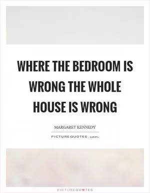 Where the bedroom is wrong the whole house is wrong Picture Quote #1