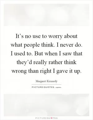 It’s no use to worry about what people think. I never do. I used to. But when I saw that they’d really rather think wrong than right I gave it up Picture Quote #1