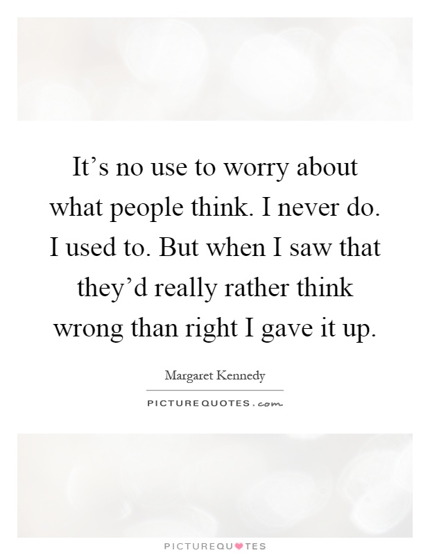 It's no use to worry about what people think. I never do. I used to. But when I saw that they'd really rather think wrong than right I gave it up Picture Quote #1