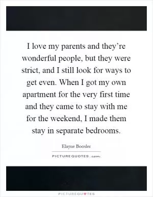 I love my parents and they’re wonderful people, but they were strict, and I still look for ways to get even. When I got my own apartment for the very first time and they came to stay with me for the weekend, I made them stay in separate bedrooms Picture Quote #1