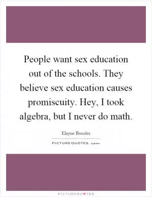 People want sex education out of the schools. They believe sex education causes promiscuity. Hey, I took algebra, but I never do math Picture Quote #1