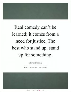 Real comedy can’t be learned; it comes from a need for justice. The best who stand up, stand up for something Picture Quote #1