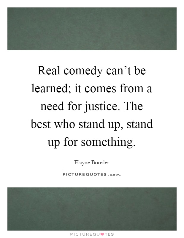 Real comedy can't be learned; it comes from a need for justice. The best who stand up, stand up for something Picture Quote #1