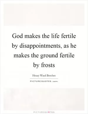 God makes the life fertile by disappointments, as he makes the ground fertile by frosts Picture Quote #1