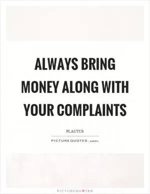 Always bring money along with your complaints Picture Quote #1