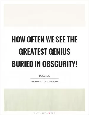 How often we see the greatest genius buried in obscurity! Picture Quote #1