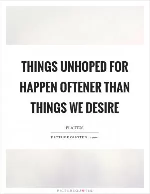 Things unhoped for happen oftener than things we desire Picture Quote #1