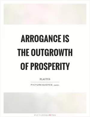 Arrogance is the outgrowth of prosperity Picture Quote #1