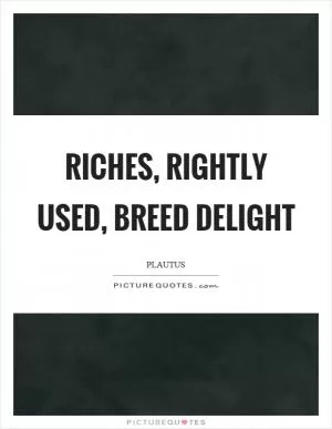 Riches, rightly used, breed delight Picture Quote #1