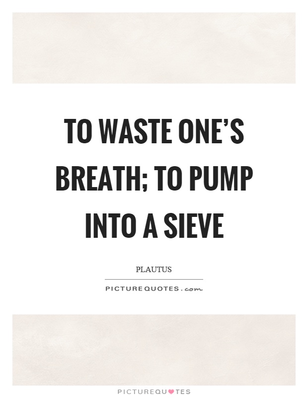 To waste one's breath; to pump into a sieve Picture Quote #1